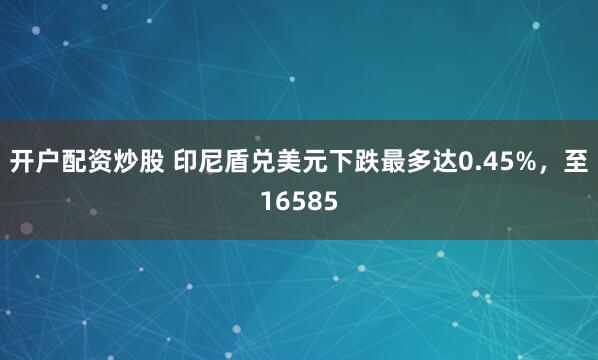 开户配资炒股 印尼盾兑美元下跌最多达0.45%，至16585