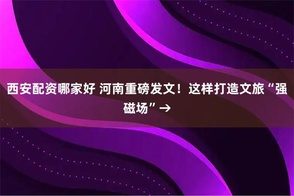 西安配资哪家好 河南重磅发文！这样打造文旅“强磁场”→