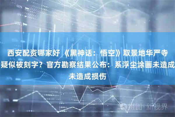 西安配资哪家好 《黑神话：悟空》取景地华严寺殿墙疑似被刻字？官方勘察结果公布：系浮尘涂画未造成损伤