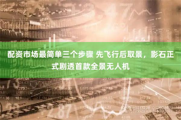 配资市场最简单三个步骤 先飞行后取景，影石正式剧透首款全景无人机
