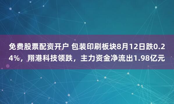 免费股票配资开户 包装印刷板块8月12日跌0.24%，翔港科技领跌，主力资金净流出1.98亿元
