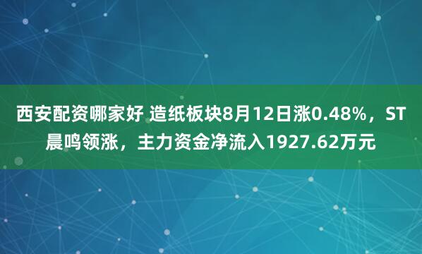 西安配资哪家好 造纸板块8月12日涨0.48%，ST晨鸣领涨，主力资金净流入1927.62万元