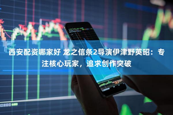 西安配资哪家好 龙之信条2导演伊津野英昭：专注核心玩家，追求创作突破