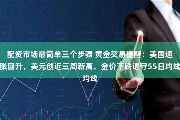 配资市场最简单三个步骤 黄金交易提醒：美国通胀回升，美元创近三周新高，金价下跌退守55日均线