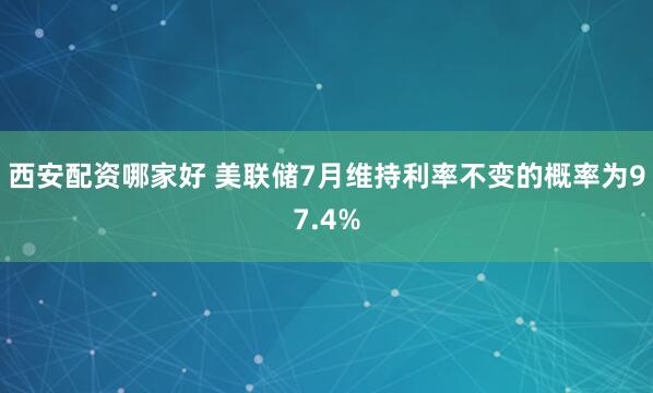 西安配资哪家好 美联储7月维持利率不变的概率为97.4%