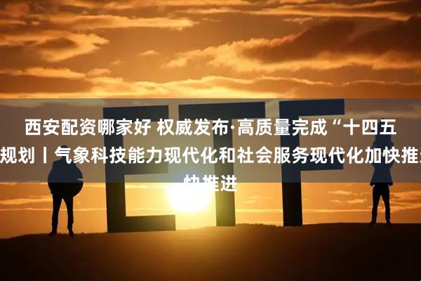 西安配资哪家好 权威发布·高质量完成“十四五”规划丨气象科技能力现代化和社会服务现代化加快推进
