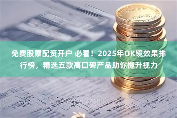 免费股票配资开户 必看！2025年OK镜效果排行榜，精选五款高口碑产品助你提升视力