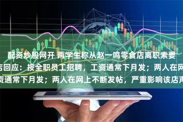 配资炒股网开 两学生称从赵一鸣零食店离职索要5天工资被拒，涉事门店回应：按全职员工招聘，工资通常下月发；两人在网上不断发帖，严重影响该店声誉