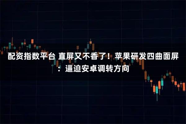 配资指数平台 直屏又不香了！苹果研发四曲面屏：逼迫安卓调转方向