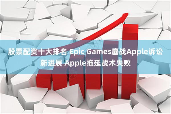 股票配资十大排名 Epic Games鏖战Apple诉讼新进展 Apple拖延战术失败