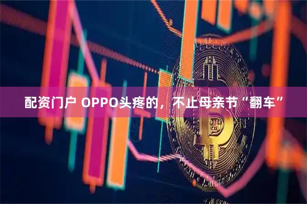 配资门户 OPPO头疼的，不止母亲节“翻车”