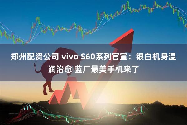 郑州配资公司 vivo S60系列官宣：银白机身温润治愈 蓝厂最美手机来了