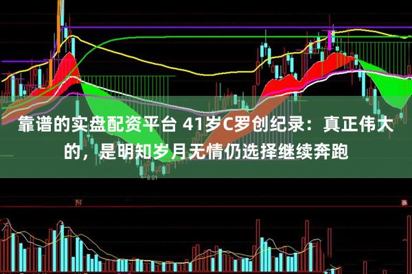 靠谱的实盘配资平台 41岁C罗创纪录：真正伟大的，是明知岁月无情仍选择继续奔跑