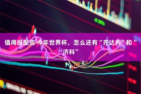 值得投配资 今年世界杯，怎么还有“齐达内”和“济科”