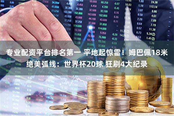 专业配资平台排名第一 平地起惊雷！姆巴佩18米绝美弧线：世界杯20球 狂刷4大纪录