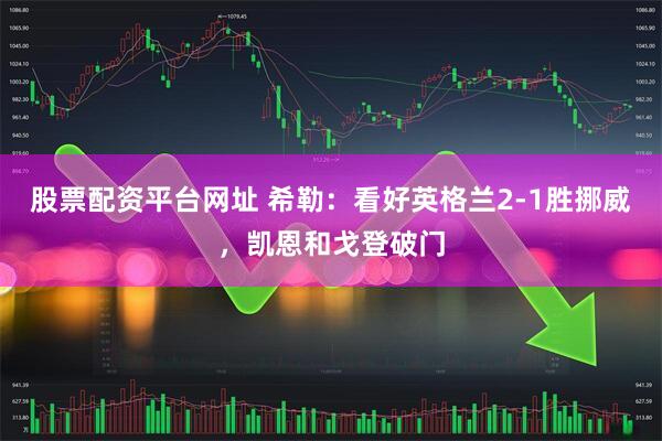 股票配资平台网址 希勒：看好英格兰2-1胜挪威，凯恩和戈登破门