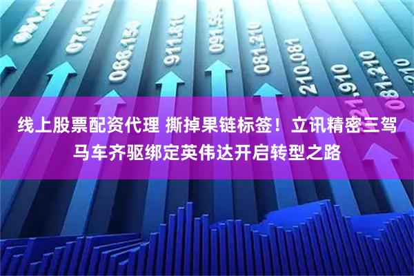 线上股票配资代理 撕掉果链标签！立讯精密三驾马车齐驱绑定英伟达开启转型之路