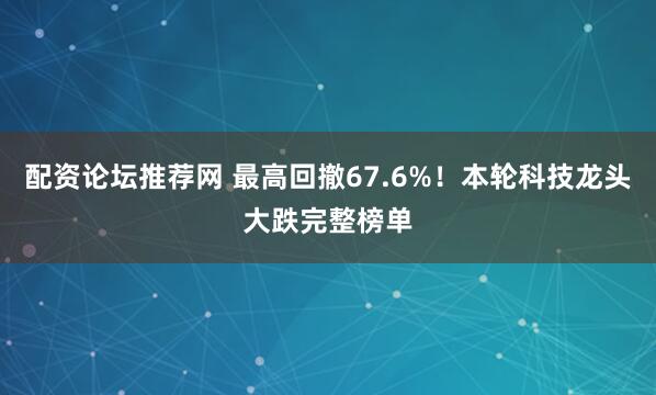 配资论坛推荐网 最高回撤67.6%！本轮科技龙头大跌完整榜单