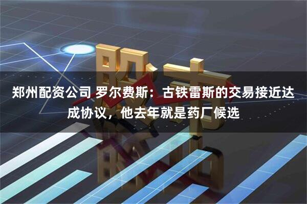郑州配资公司 罗尔费斯：古铁雷斯的交易接近达成协议，他去年就是药厂候选