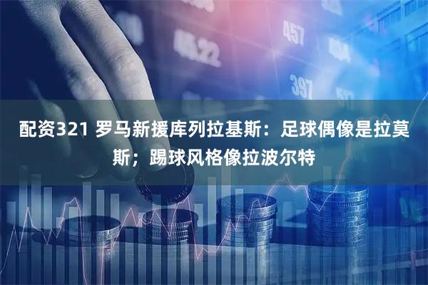 配资321 罗马新援库列拉基斯：足球偶像是拉莫斯；踢球风格像拉波尔特